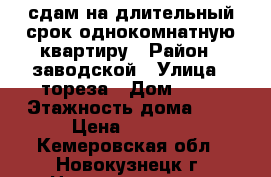 сдам на длительный срок однокомнатную квартиру › Район ­ заводской › Улица ­ тореза › Дом ­ 15 › Этажность дома ­ 5 › Цена ­ 7 000 - Кемеровская обл., Новокузнецк г. Недвижимость » Квартиры аренда   